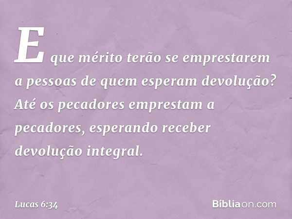 E que mérito terão se emprestarem a pessoas de quem esperam devolução? Até os pecadores emprestam a pecadores, esperando receber devolução integral. -- Lucas 6: