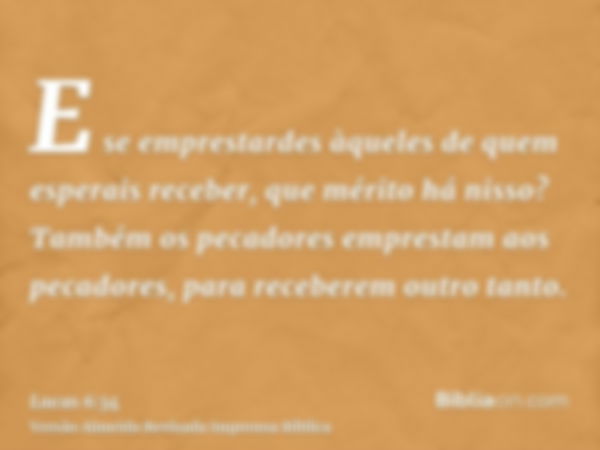 E se emprestardes àqueles de quem esperais receber, que mérito há nisso? Também os pecadores emprestam aos pecadores, para receberem outro tanto.