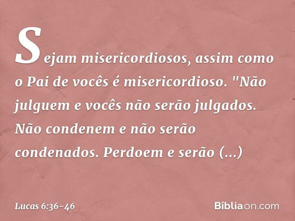 Sejam misericordiosos, assim como o Pai de vocês é misericordioso. "Não julguem e vocês não serão julgados. Não condenem e não serão condenados. Perdoem e serão