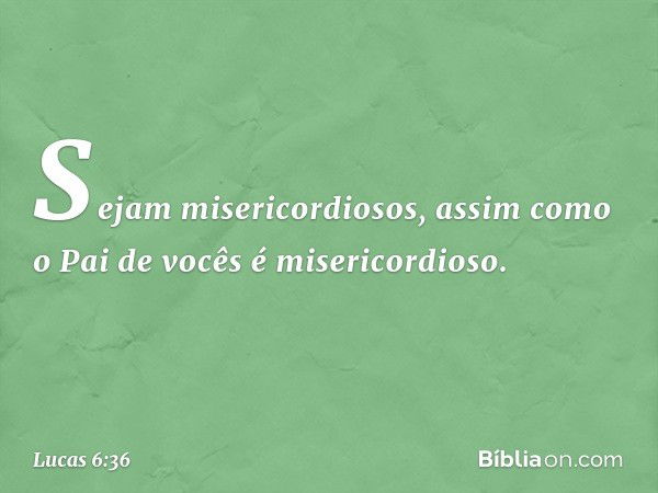 Sejam misericordiosos, assim como o Pai de vocês é misericordioso. -- Lucas 6:36