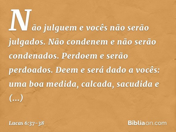 "Não julguem e vocês não serão julgados. Não condenem e não serão condenados. Perdoem e serão perdoados. Deem e será dado a vocês: uma boa medida, calcada, sacu