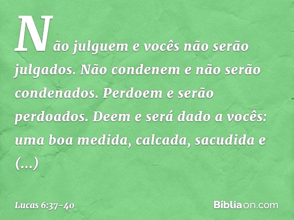 "Não julguem e vocês não serão julgados. Não condenem e não serão condenados. Perdoem e serão perdoados. Deem e será dado a vocês: uma boa medida, calcada, sacu