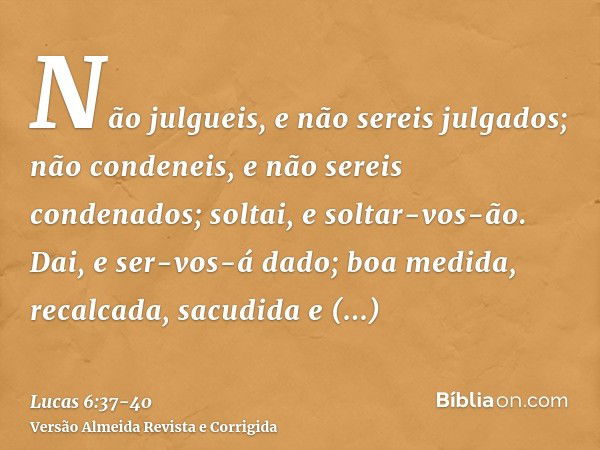 Não julgueis, e não sereis julgados; não condeneis, e não sereis condenados; soltai, e soltar-vos-ão.Dai, e ser-vos-á dado; boa medida, recalcada, sacudida e tr