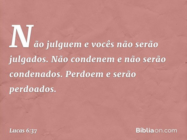 "Não julguem e vocês não serão julgados. Não condenem e não serão condenados. Perdoem e serão perdoados. -- Lucas 6:37