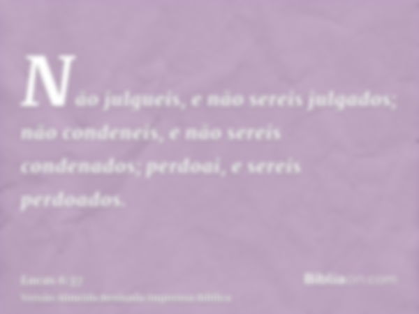 Não julgueis, e não sereis julgados; não condeneis, e não sereis condenados; perdoai, e sereis perdoados.