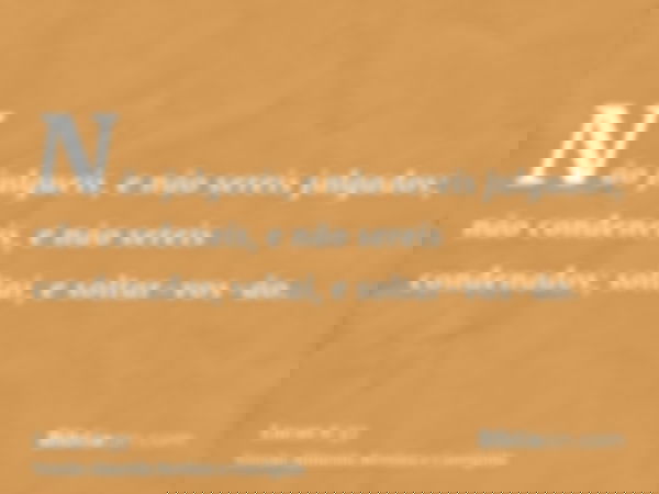 Não julgueis, e não sereis julgados; não condeneis, e não sereis condenados; soltai, e soltar-vos-ão.