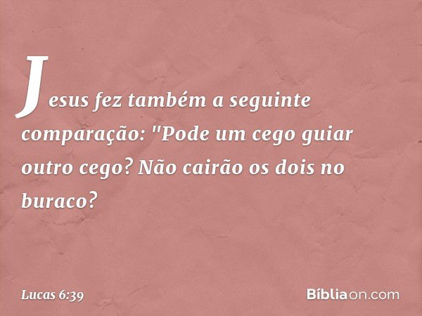 Jesus fez também a seguinte comparação: "Pode um cego guiar outro cego? Não cairão os dois no buraco? -- Lucas 6:39