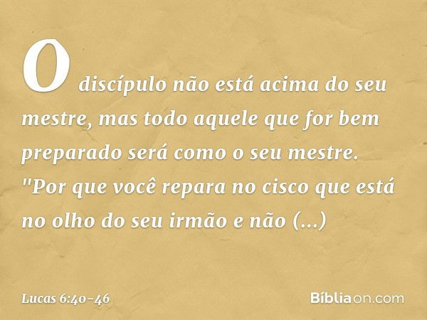 O discípulo não está acima do seu mestre, mas todo aquele que for bem preparado será como o seu mestre. "Por que você repara no cisco que está no olho do seu ir