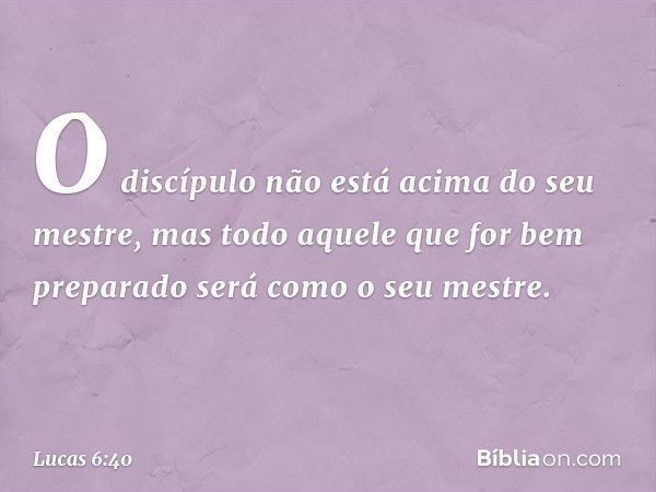 O discípulo não está acima do seu mestre, mas todo aquele que for bem preparado será como o seu mestre. -- Lucas 6:40