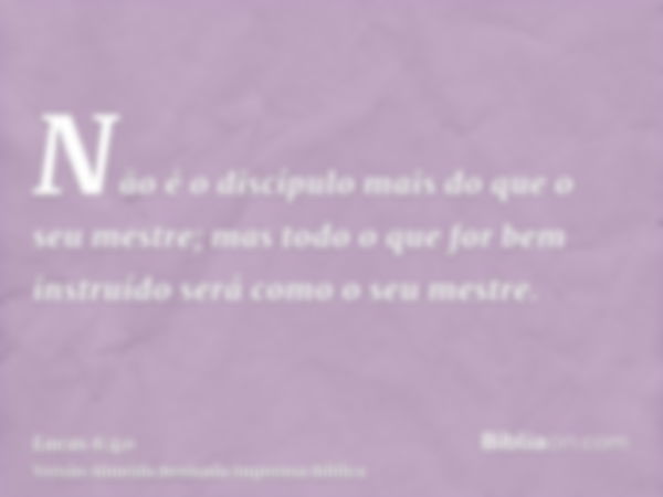 Não é o discípulo mais do que o seu mestre; mas todo o que for bem instruído será como o seu mestre.