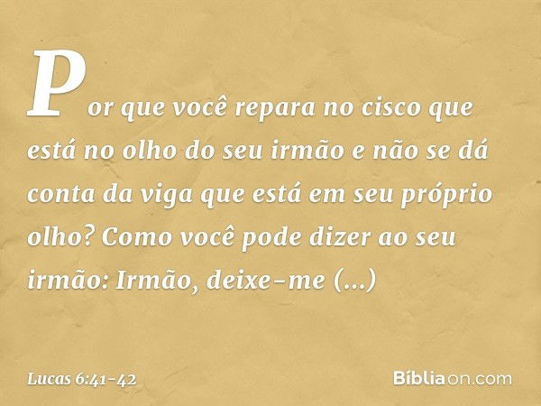 "Por que você repara no cisco que está no olho do seu irmão e não se dá conta da viga que está em seu próprio olho? Como você pode dizer ao seu irmão: 'Irmão, d