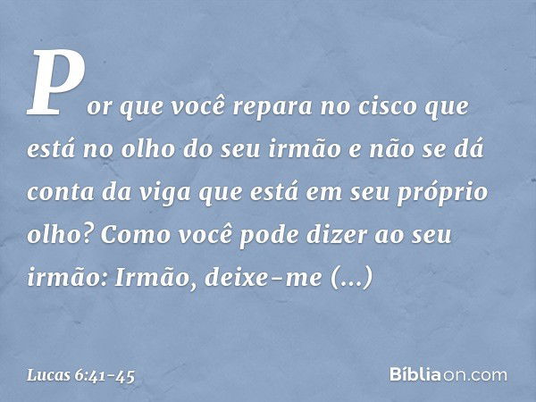 "Por que você repara no cisco que está no olho do seu irmão e não se dá conta da viga que está em seu próprio olho? Como você pode dizer ao seu irmão: 'Irmão, d