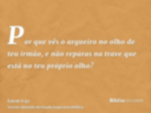 Por que vês o argueiro no olho de teu irmão, e não reparas na trave que está no teu próprio olho?