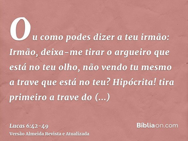 Ou como podes dizer a teu irmão: Irmão, deixa-me tirar o argueiro que está no teu olho, não vendo tu mesmo a trave que está no teu? Hipócrita! tira primeiro a t