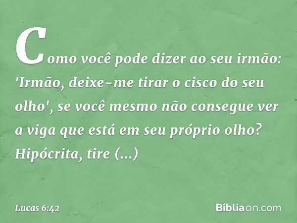 Como você pode dizer ao seu irmão: 'Irmão, deixe-me tirar o cisco do seu olho', se você mesmo não consegue ver a viga que está em seu próprio olho? Hipócrita, t