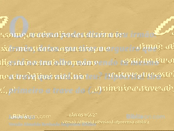 Ou como podes dizer a teu irmão: Irmão, deixa-me tirar o argueiro que está no teu olho, não vendo tu mesmo a trave que está no teu? Hipócrita! tira primeiro a t