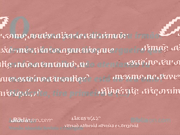 Ou como podes dizer a teu irmão: Irmão, deixa-me tirar o argueiro que está no teu olho, não atentando tu mesmo na trave que está no teu olho? Hipócrita, tira pr