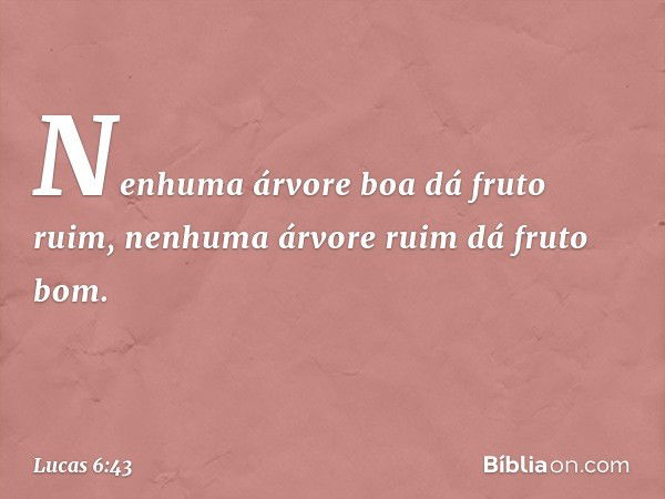 "Nenhuma árvore boa dá fruto ruim, nenhuma árvore ruim dá fruto bom. -- Lucas 6:43