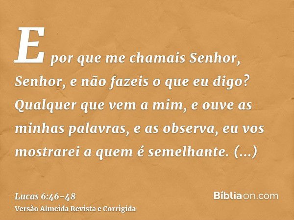 E por que me chamais Senhor, Senhor, e não fazeis o que eu digo?Qualquer que vem a mim, e ouve as minhas palavras, e as observa, eu vos mostrarei a quem é semel