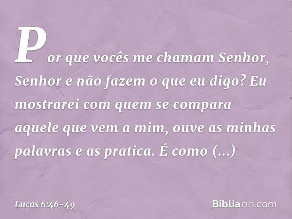 "Por que vocês me chamam 'Senhor, Senhor' e não fazem o que eu digo? Eu mostrarei com quem se compara aquele que vem a mim, ouve as minhas palavras e as pratica