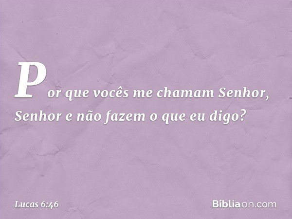 "Por que vocês me chamam 'Senhor, Senhor' e não fazem o que eu digo? -- Lucas 6:46