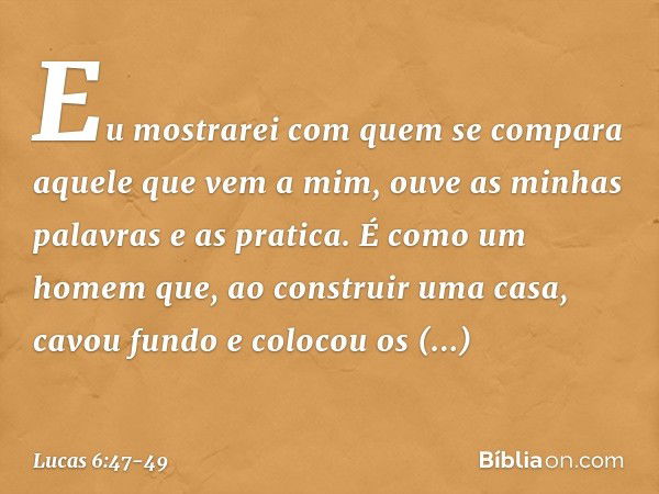 Eu mostrarei com quem se compara aquele que vem a mim, ouve as minhas palavras e as pratica. É como um homem que, ao construir uma casa, cavou fundo e colocou o