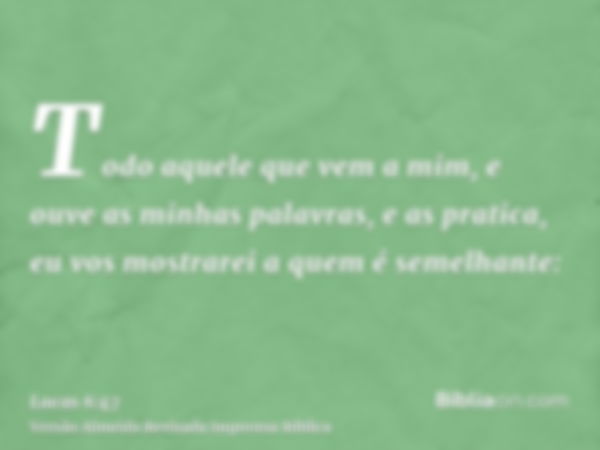 Todo aquele que vem a mim, e ouve as minhas palavras, e as pratica, eu vos mostrarei a quem é semelhante: