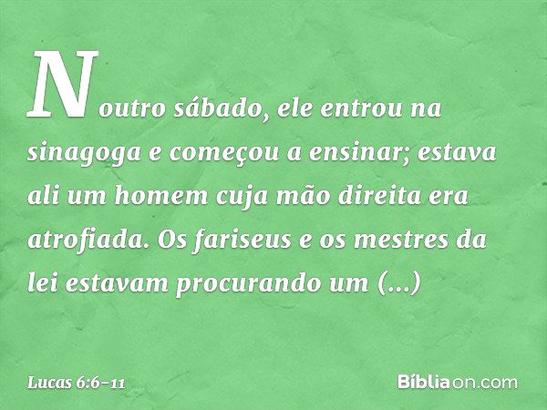 Noutro sábado, ele entrou na sinagoga e começou a ensinar; estava ali um homem cuja mão direita era atrofiada. Os fariseus e os mestres da lei estavam procurand