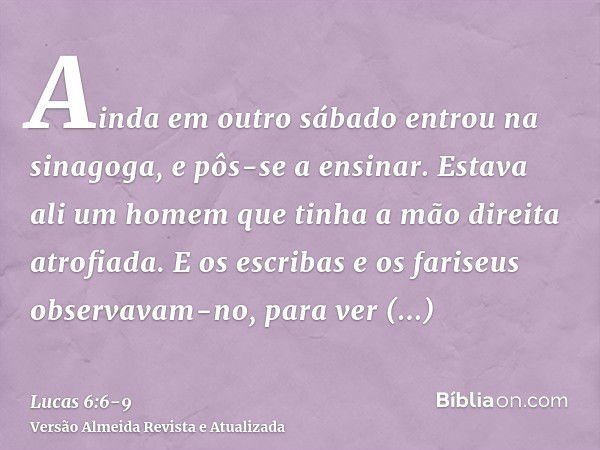 Ainda em outro sábado entrou na sinagoga, e pôs-se a ensinar. Estava ali um homem que tinha a mão direita atrofiada.E os escribas e os fariseus observavam-no, p