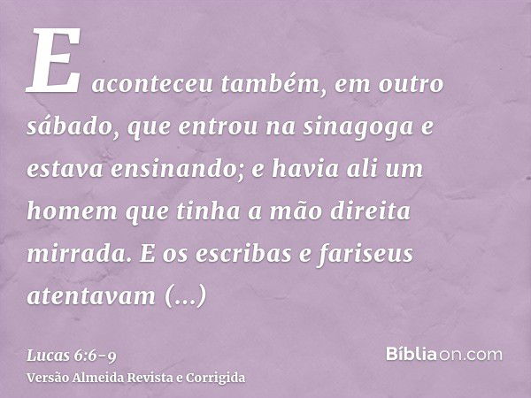 E aconteceu também, em outro sábado, que entrou na sinagoga e estava ensinando; e havia ali um homem que tinha a mão direita mirrada.E os escribas e fariseus at