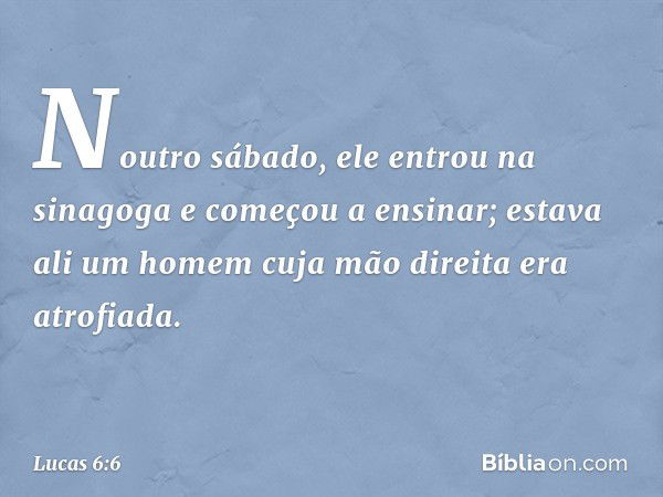 Noutro sábado, ele entrou na sinagoga e começou a ensinar; estava ali um homem cuja mão direita era atrofiada. -- Lucas 6:6