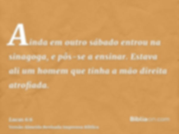 Ainda em outro sábado entrou na sinagoga, e pôs-se a ensinar. Estava ali um homem que tinha a mão direita atrofiada.