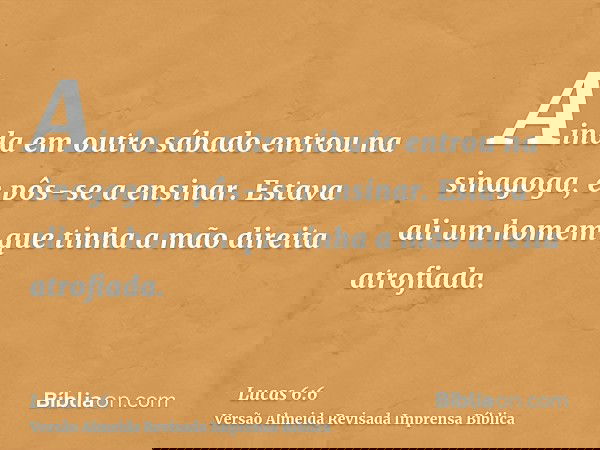 Ainda em outro sábado entrou na sinagoga, e pôs-se a ensinar. Estava ali um homem que tinha a mão direita atrofiada.