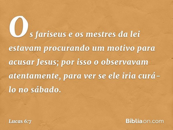 Os fariseus e os mestres da lei estavam procurando um motivo para acusar Jesus; por isso o observavam atentamente, para ver se ele iria curá-lo no sábado. -- Lu