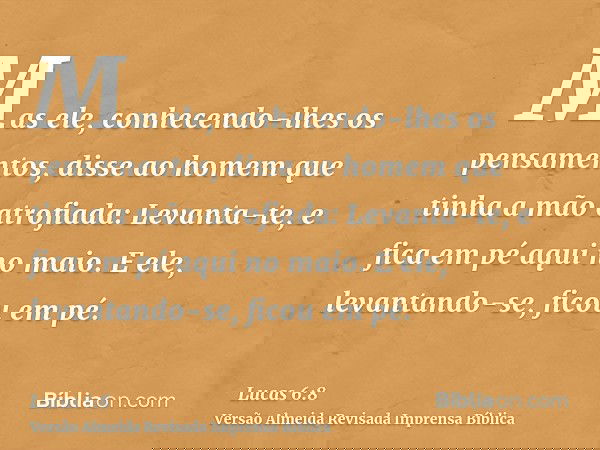 Mas ele, conhecendo-lhes os pensamentos, disse ao homem que tinha a mão atrofiada: Levanta-te, e fica em pé aqui no maio. E ele, levantando-se, ficou em pé.