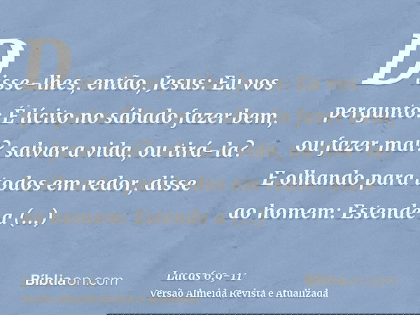 Disse-lhes, então, Jesus: Eu vos pergunto: É lícito no sábado fazer bem, ou fazer mal? salvar a vida, ou tirá-la?E olhando para todos em redor, disse ao homem: 