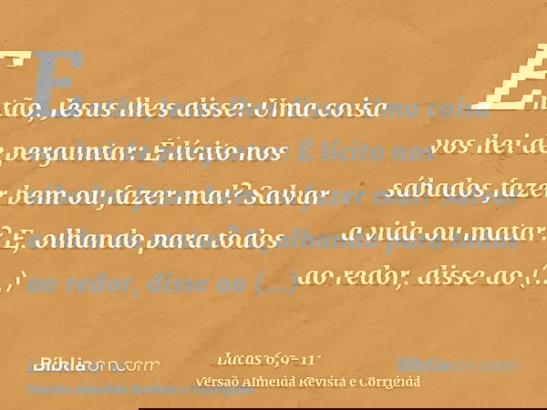 Então, Jesus lhes disse: Uma coisa vos hei de perguntar: É lícito nos sábados fazer bem ou fazer mal? Salvar a vida ou matar?E, olhando para todos ao redor, dis