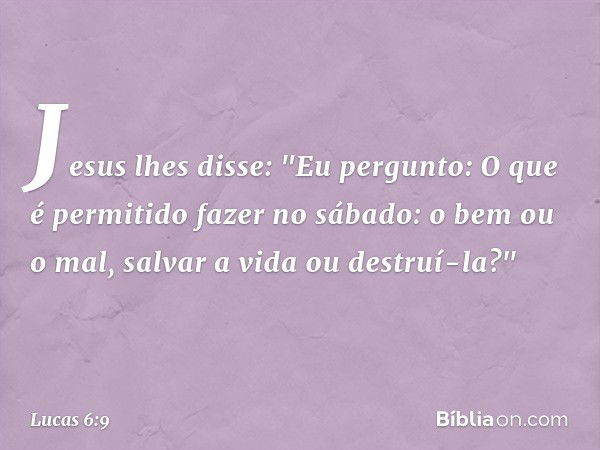 Jesus lhes disse: "Eu pergunto: O que é permitido fazer no sábado: o bem ou o mal, salvar a vida ou destruí-la?" -- Lucas 6:9