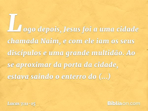 Logo depois, Jesus foi a uma cidade chamada Naim, e com ele iam os seus discípulos e uma grande multidão. Ao se aproximar da porta da cidade, estava saindo o en