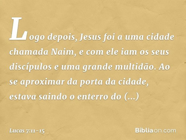 Logo depois, Jesus foi a uma cidade chamada Naim, e com ele iam os seus discípulos e uma grande multidão. Ao se aproximar da porta da cidade, estava saindo o en