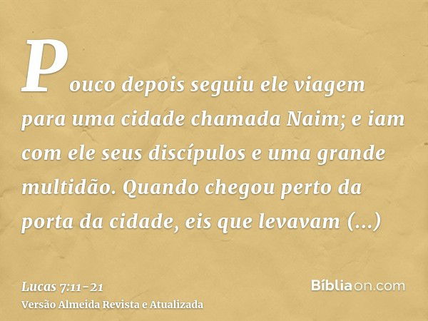 Pouco depois seguiu ele viagem para uma cidade chamada Naim; e iam com ele seus discípulos e uma grande multidão.Quando chegou perto da porta da cidade, eis que