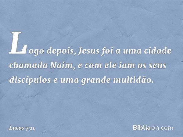 Logo depois, Jesus foi a uma cidade chamada Naim, e com ele iam os seus discípulos e uma grande multidão. -- Lucas 7:11