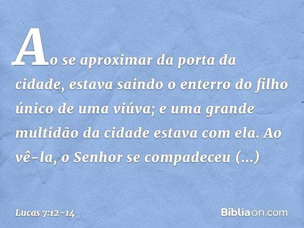 Ao se aproximar da porta da cidade, estava saindo o enterro do filho único de uma viúva; e uma grande multidão da cidade estava com ela. Ao vê-la, o Senhor se c