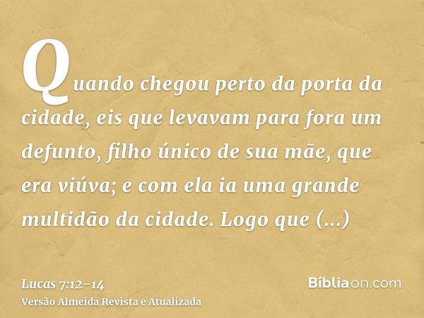 Quando chegou perto da porta da cidade, eis que levavam para fora um defunto, filho único de sua mãe, que era viúva; e com ela ia uma grande multidão da cidade.