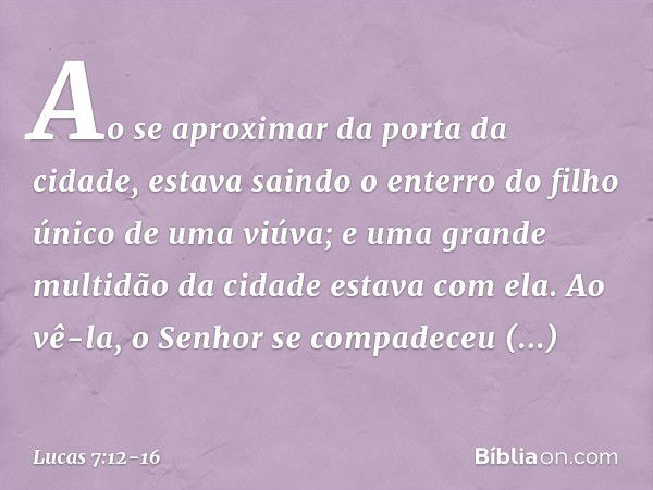 Ao se aproximar da porta da cidade, estava saindo o enterro do filho único de uma viúva; e uma grande multidão da cidade estava com ela. Ao vê-la, o Senhor se c