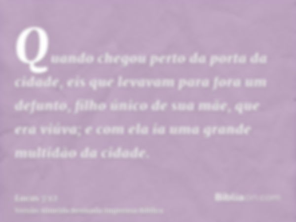 Quando chegou perto da porta da cidade, eis que levavam para fora um defunto, filho único de sua mãe, que era viúva; e com ela ia uma grande multidão da cidade.