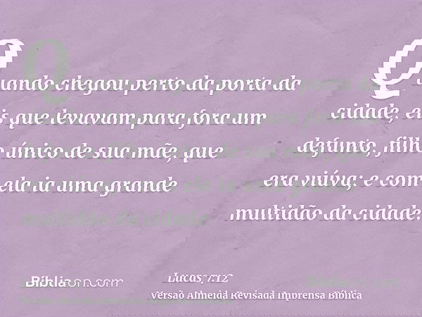 Quando chegou perto da porta da cidade, eis que levavam para fora um defunto, filho único de sua mãe, que era viúva; e com ela ia uma grande multidão da cidade.