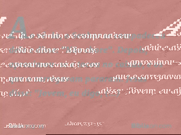 Ao vê-la, o Senhor se compadeceu dela e disse: "Não chore". Depois, aproximou-se e tocou no caixão, e os que o carregavam pararam. Jesus disse: "Jovem, eu digo,