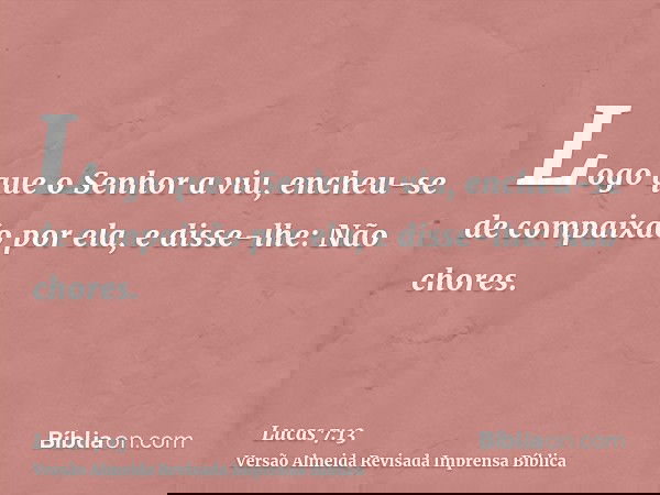 Logo que o Senhor a viu, encheu-se de compaixão por ela, e disse-lhe: Não chores.