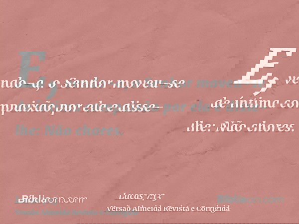 E, vendo-a, o Senhor moveu-se de íntima compaixão por ela e disse-lhe: Não chores.